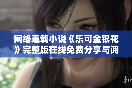 网络连载小说《乐可金银花》完整版在线免费分享与阅读攻略