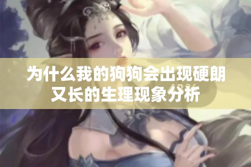 为什么我的狗狗会出现硬朗又长的生理现象分析