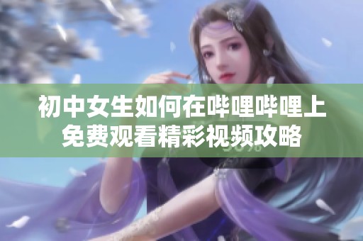 初中女生如何在哔哩哔哩上免费观看精彩视频攻略