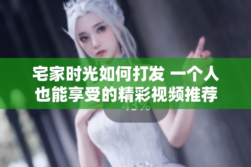 宅家时光如何打发 一个人也能享受的精彩视频推荐