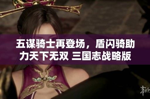 五谋骑士再登场，盾闪骑助力天下无双 三国志战略版新篇章