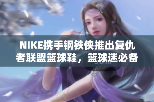 NIKE携手钢铁侠推出复仇者联盟篮球鞋，篮球迷必备的运动装备