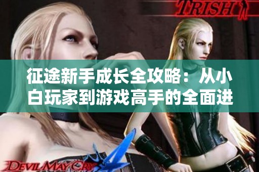 征途新手成长全攻略：从小白玩家到游戏高手的全面进阶指南