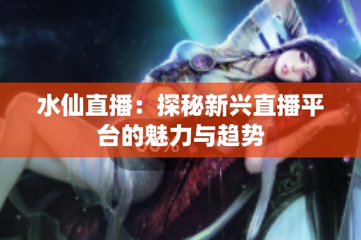 水仙直播：探秘新兴直播平台的魅力与趋势