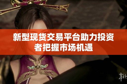 新型现货交易平台助力投资者把握市场机遇