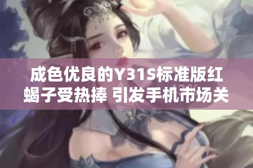 成色优良的Y31S标准版红蝎子受热捧 引发手机市场关注