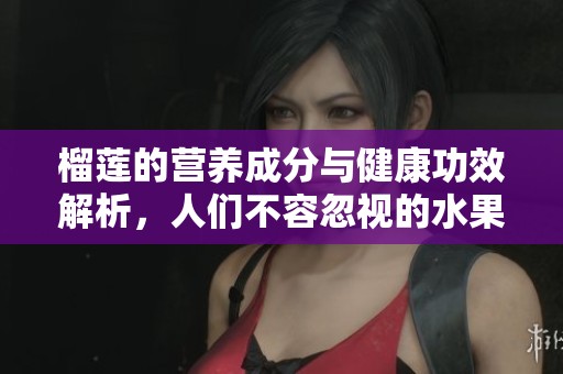 榴莲的营养成分与健康功效解析，人们不容忽视的水果宝藏