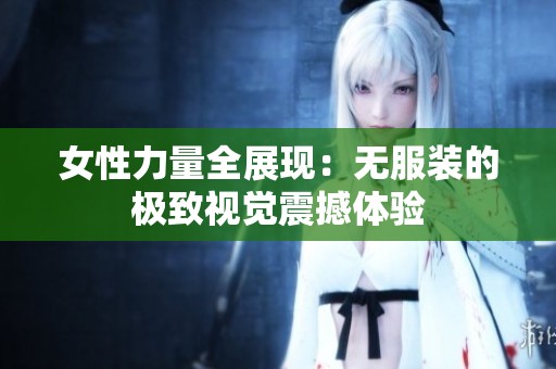 女性力量全展现：无服装的极致视觉震撼体验