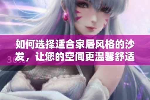 如何选择适合家居风格的沙发，让您的空间更温馨舒适