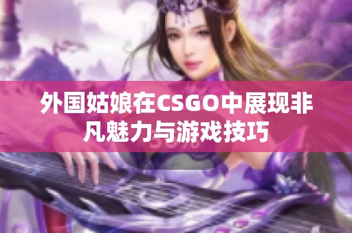 外国姑娘在CSGO中展现非凡魅力与游戏技巧