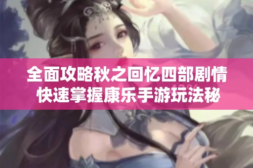 全面攻略秋之回忆四部剧情 快速掌握康乐手游玩法秘笈