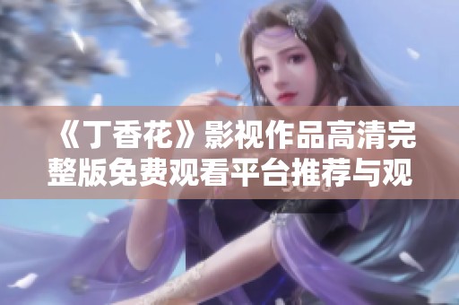 《丁香花》影视作品高清完整版免费观看平台推荐与观后感受