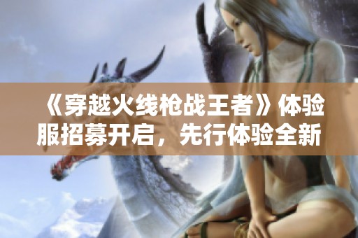 《穿越火线枪战王者》体验服招募开启，先行体验全新战术对决版本！