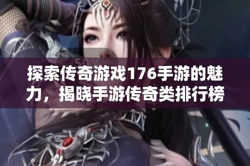 探索传奇游戏176手游的魅力，揭晓手游传奇类排行榜的最新动态