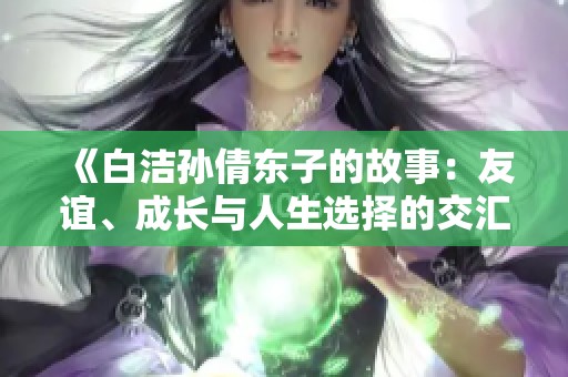 《白洁孙倩东子的故事：友谊、成长与人生选择的交汇》