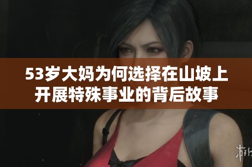 53岁大妈为何选择在山坡上开展特殊事业的背后故事