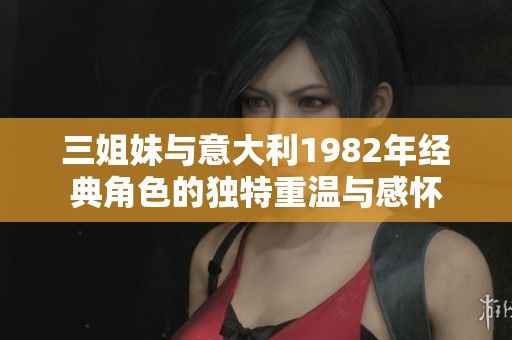 三姐妹与意大利1982年经典角色的独特重温与感怀