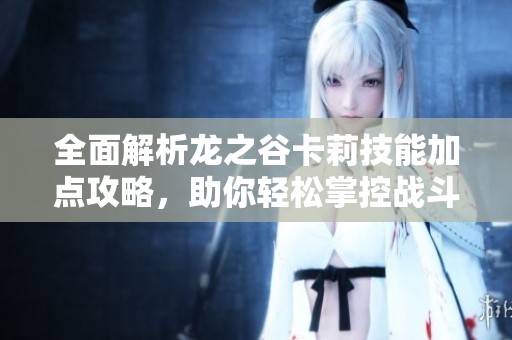 全面解析龙之谷卡莉技能加点攻略，助你轻松掌控战斗策略