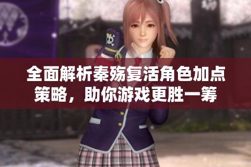 全面解析秦殇复活角色加点策略，助你游戏更胜一筹