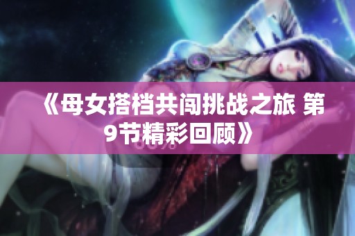 《母女搭档共闯挑战之旅 第9节精彩回顾》