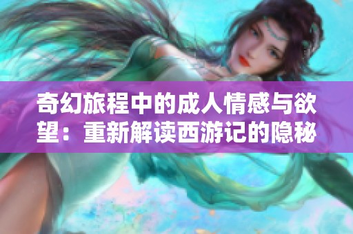 奇幻旅程中的成人情感与欲望：重新解读西游记的隐秘故事