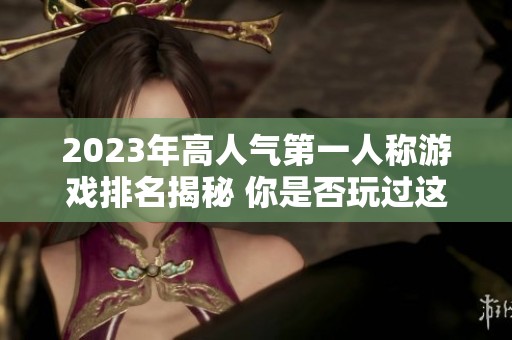 2023年高人气第一人称游戏排名揭秘 你是否玩过这些佳作