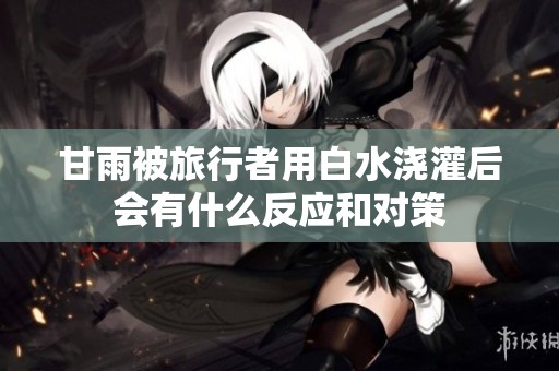甘雨被旅行者用白水浇灌后会有什么反应和对策