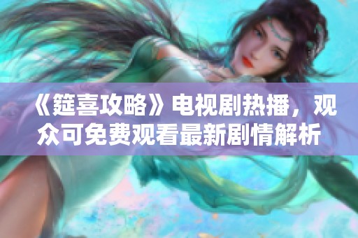 《筵喜攻略》电视剧热播，观众可免费观看最新剧情解析