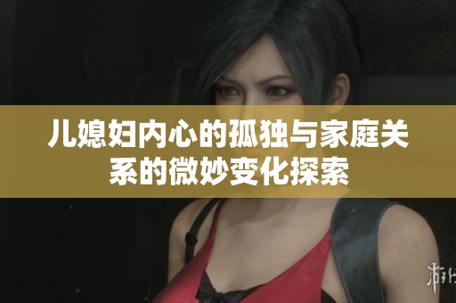 儿媳妇内心的孤独与家庭关系的微妙变化探索