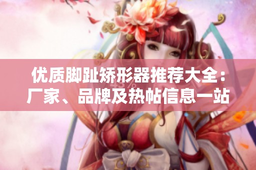 优质脚趾矫形器推荐大全：厂家、品牌及热帖信息一站式获取