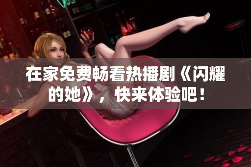 在家免费畅看热播剧《闪耀的她》，快来体验吧！