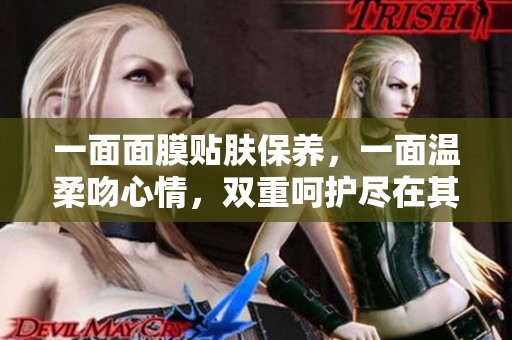 一面面膜贴肤保养，一面温柔吻心情，双重呵护尽在其中