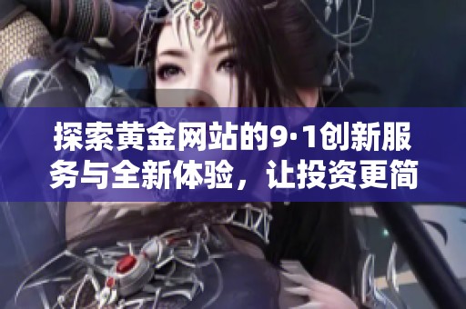 探索黄金网站的9·1创新服务与全新体验，让投资更简单