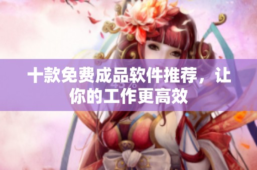 十款免费成品软件推荐，让你的工作更高效