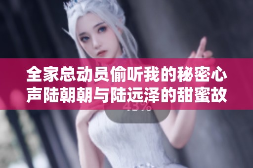 全家总动员偷听我的秘密心声陆朝朝与陆远泽的甜蜜故事