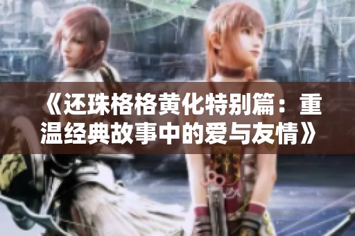《还珠格格黄化特别篇：重温经典故事中的爱与友情》