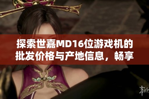 探索世嘉MD16位游戏机的批发价格与产地信息，畅享经典游戏乐趣