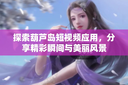 探索葫芦岛短视频应用，分享精彩瞬间与美丽风景
