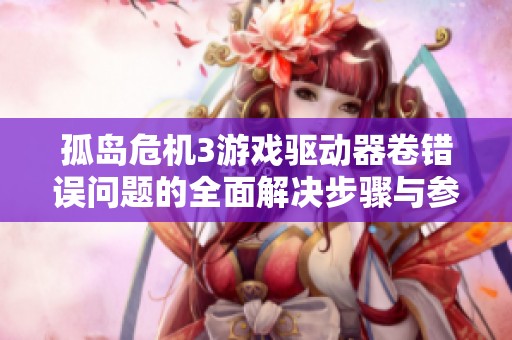 孤岛危机3游戏驱动器卷错误问题的全面解决步骤与参考指南