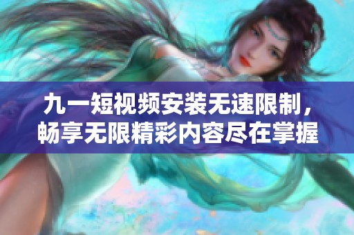 九一短视频安装无速限制，畅享无限精彩内容尽在掌握