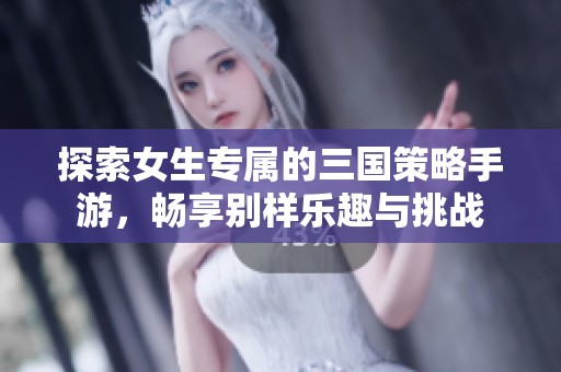 探索女生专属的三国策略手游，畅享别样乐趣与挑战
