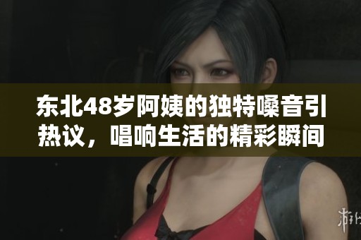 东北48岁阿姨的独特嗓音引热议，唱响生活的精彩瞬间