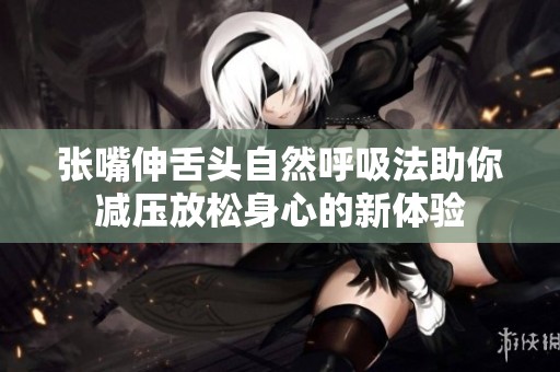 张嘴伸舌头自然呼吸法助你减压放松身心的新体验