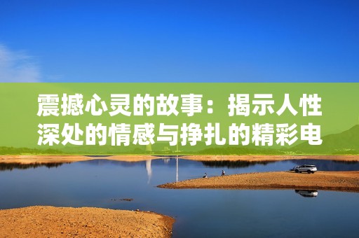 震撼心灵的故事：揭示人性深处的情感与挣扎的精彩电影
