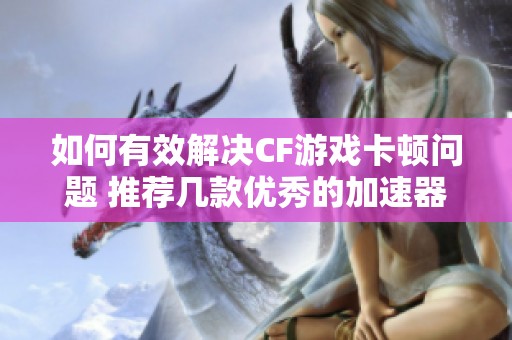 如何有效解决CF游戏卡顿问题 推荐几款优秀的加速器工具