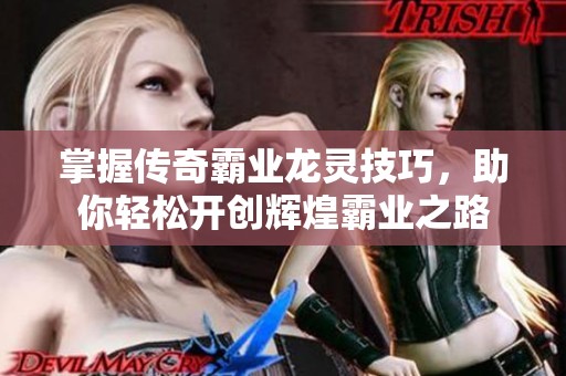 掌握传奇霸业龙灵技巧，助你轻松开创辉煌霸业之路