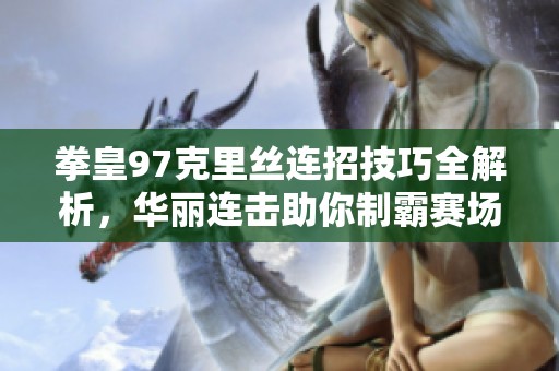 拳皇97克里丝连招技巧全解析，华丽连击助你制霸赛场