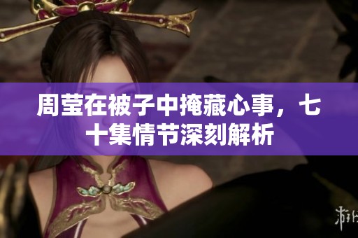 周莹在被子中掩藏心事，七十集情节深刻解析
