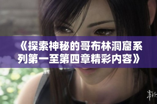 《探索神秘的哥布林洞窟系列第一至第四章精彩内容》