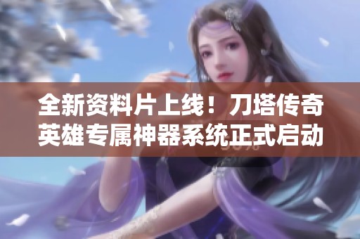 全新资料片上线！刀塔传奇英雄专属神器系统正式启动揭秘！